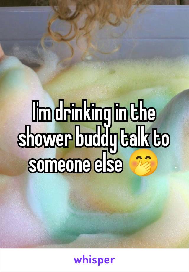 I'm drinking in the shower buddy talk to someone else 🤭