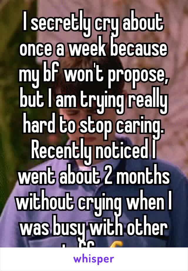 I secretly cry about once a week because my bf won't propose, but I am trying really hard to stop caring. Recently noticed I went about 2 months without crying when I was busy with other stuff. 💪