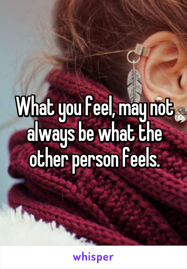 What you feel, may not always be what the other person feels.