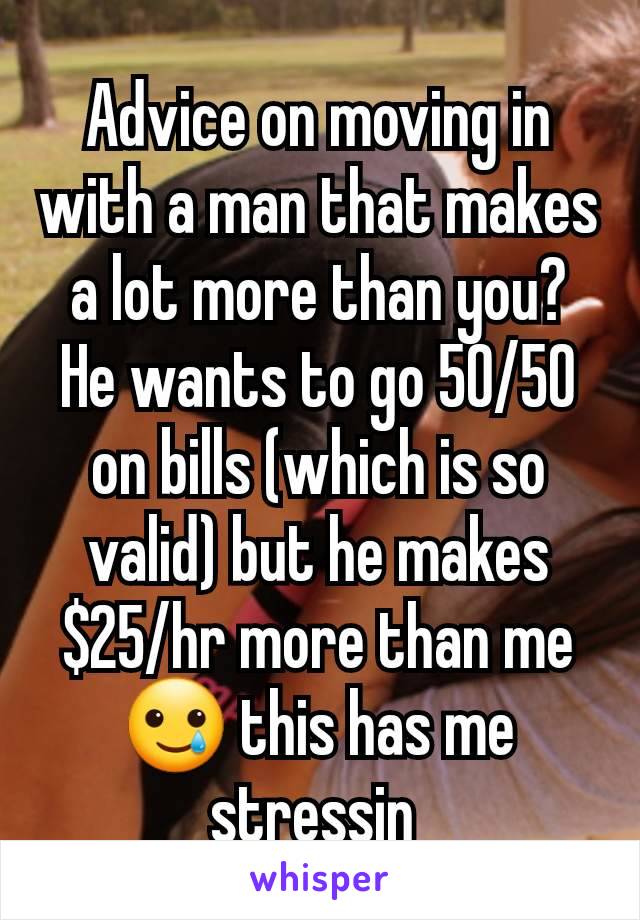 Advice on moving in with a man that makes a lot more than you? He wants to go 50/50 on bills (which is so valid) but he makes $25/hr more than me 🥲 this has me stressin 