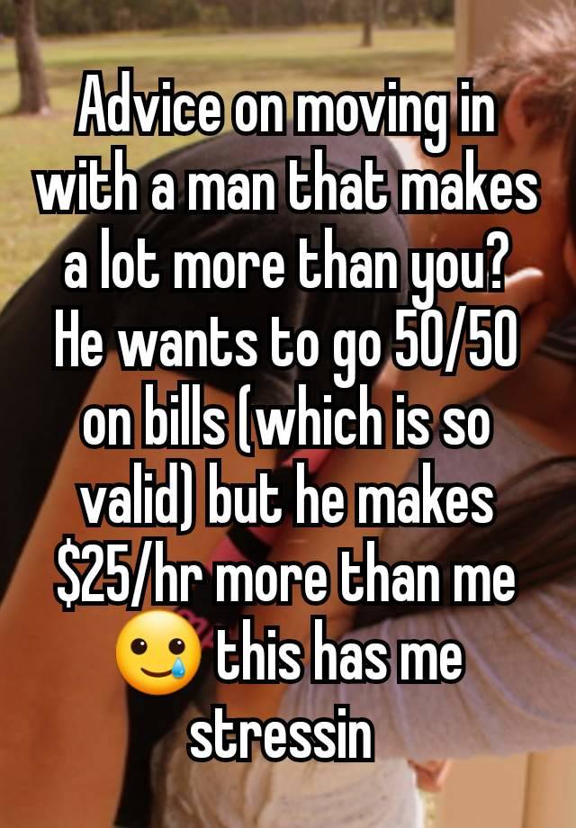 Advice on moving in with a man that makes a lot more than you? He wants to go 50/50 on bills (which is so valid) but he makes $25/hr more than me 🥲 this has me stressin 