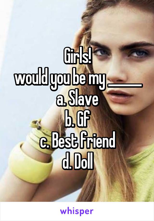 Girls!
would you be my ______
a. Slave
b. Gf
c. Best friend
d. Doll