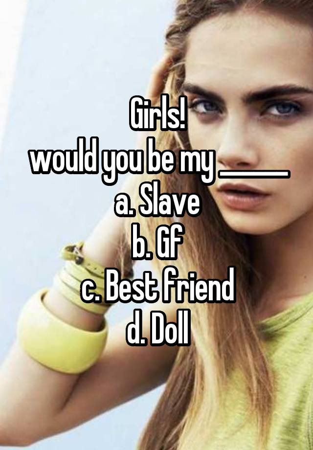 Girls!
would you be my ______
a. Slave
b. Gf
c. Best friend
d. Doll