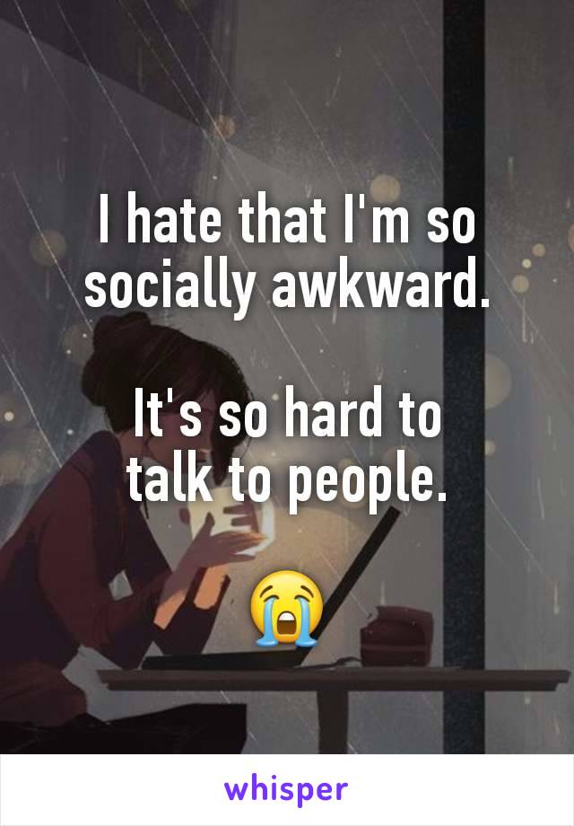 I hate that I'm so socially awkward.

It's so hard to
talk to people.

😭