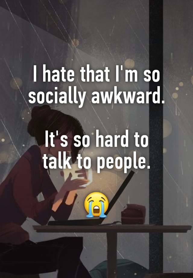 I hate that I'm so socially awkward.

It's so hard to
talk to people.

😭