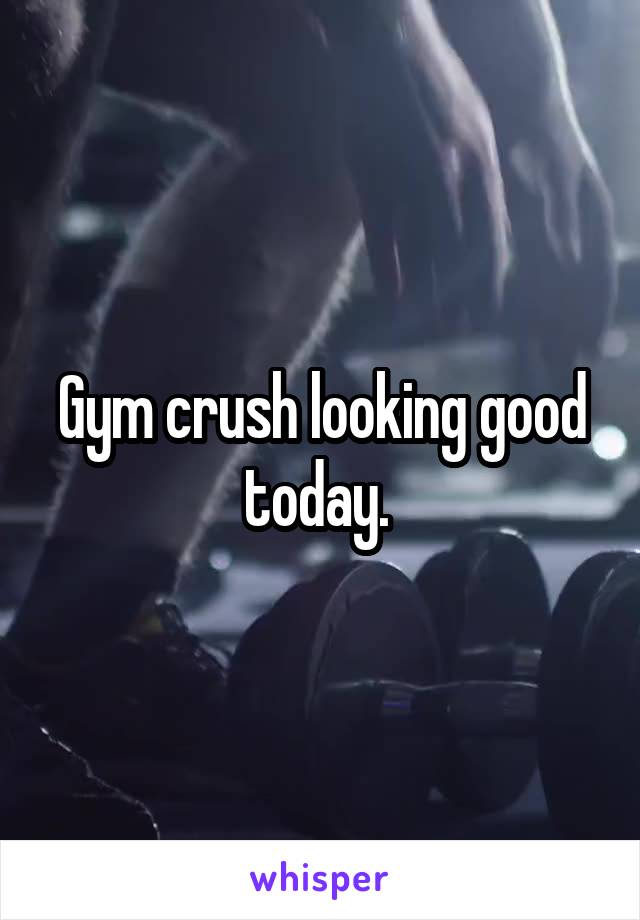 Gym crush looking good today. 