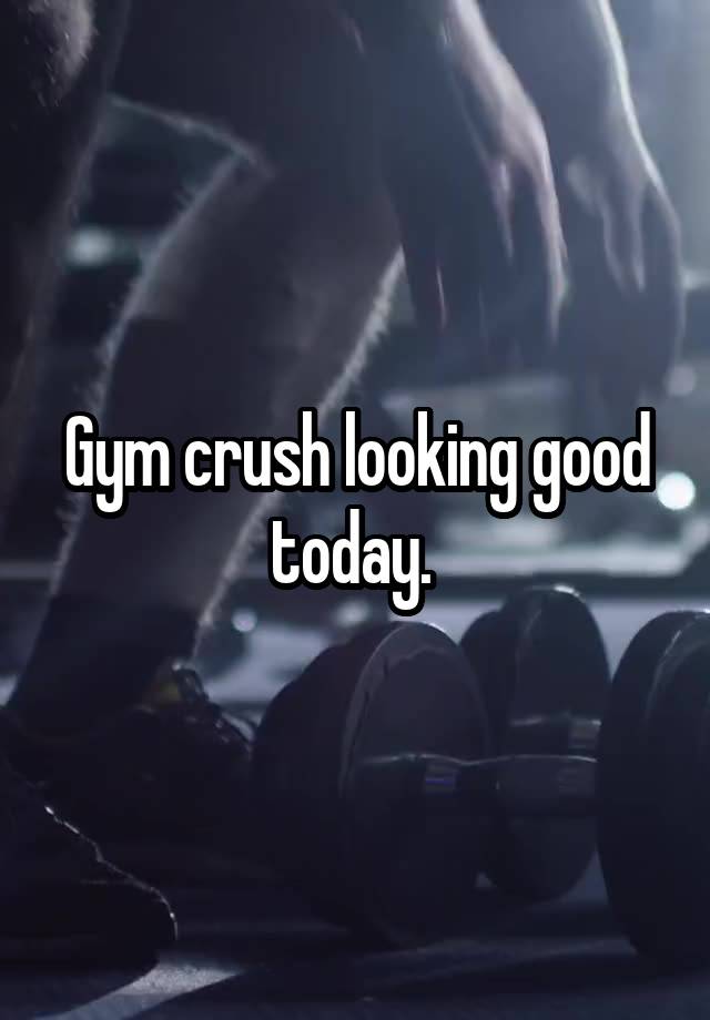 Gym crush looking good today. 