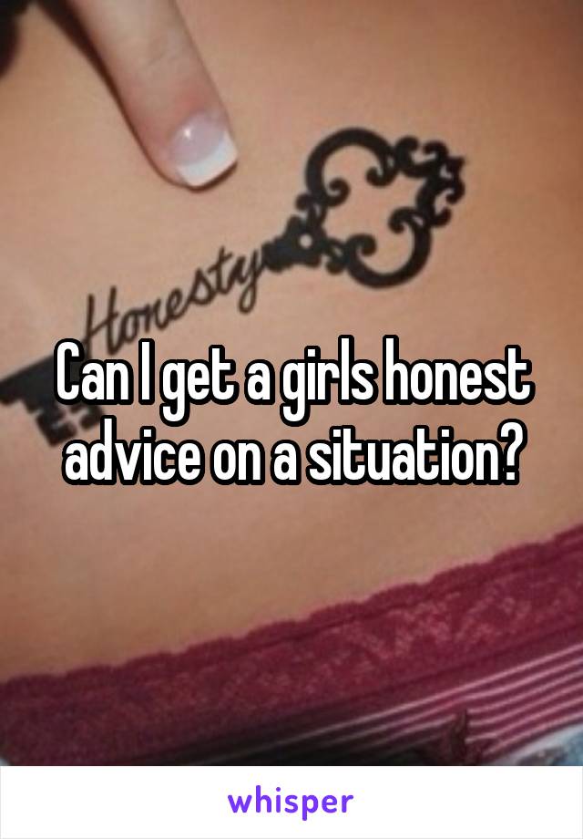 Can I get a girls honest advice on a situation?