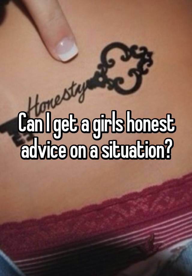 Can I get a girls honest advice on a situation?