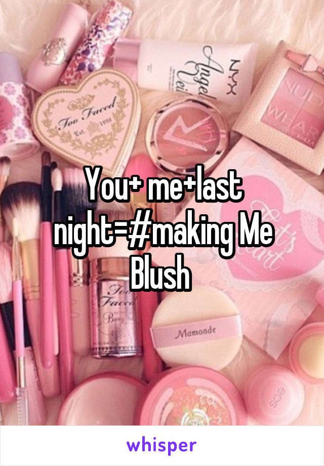 You+ me+last night=#making Me Blush 