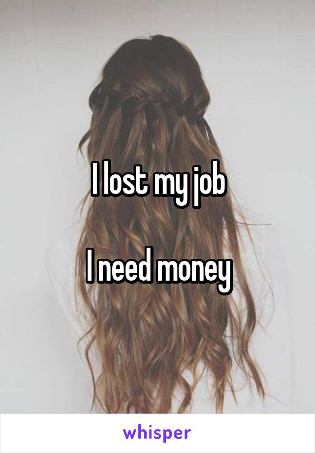 I lost my job

I need money