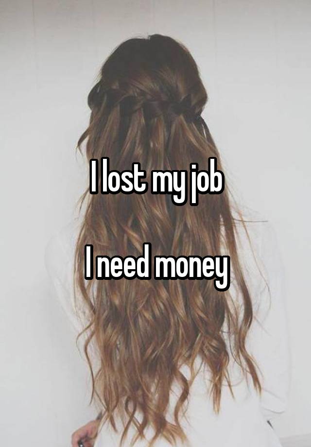 I lost my job

I need money