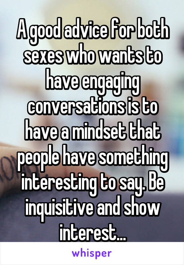 A good advice for both sexes who wants to have engaging conversations is to have a mindset that people have something interesting to say. Be inquisitive and show interest...