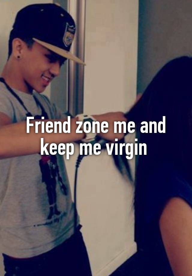 Friend zone me and keep me virgin 