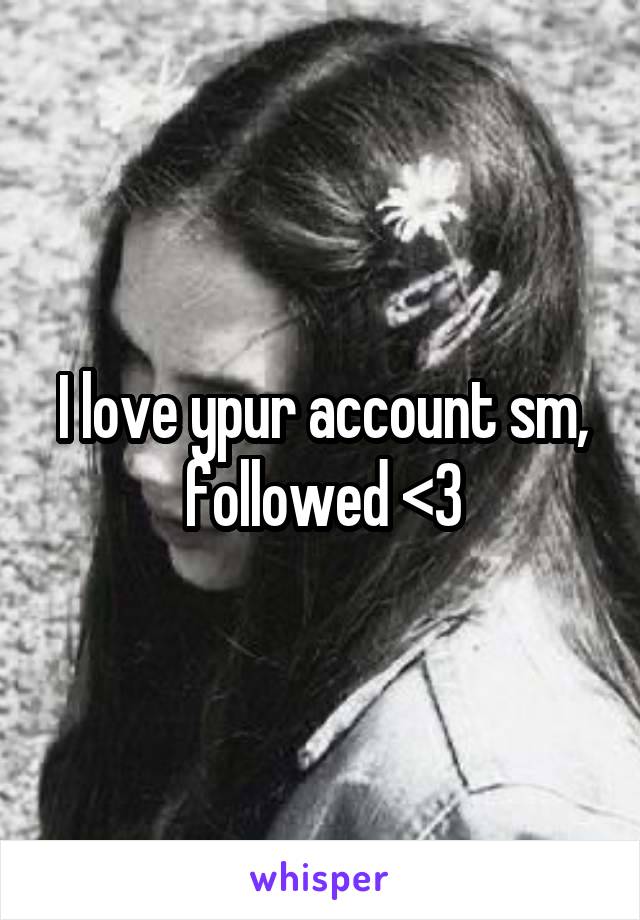 I love ypur account sm, followed <3