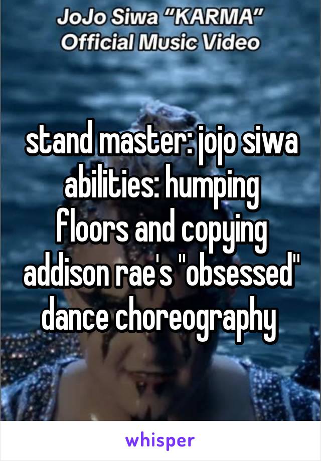 stand master: jojo siwa
abilities: humping floors and copying addison rae's "obsessed" dance choreography 