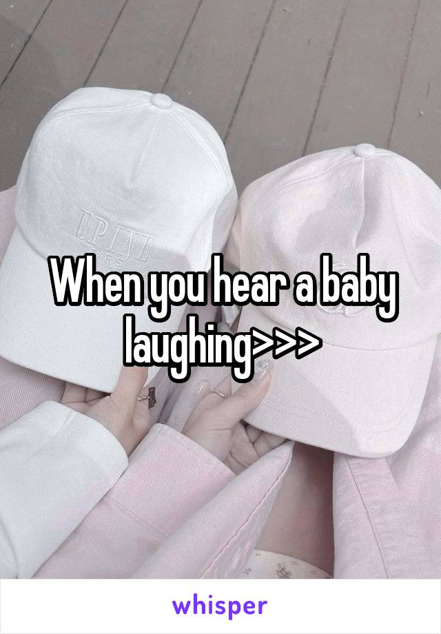 When you hear a baby laughing>>>