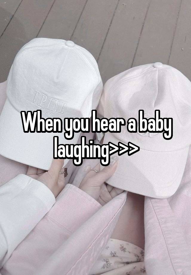 When you hear a baby laughing>>>