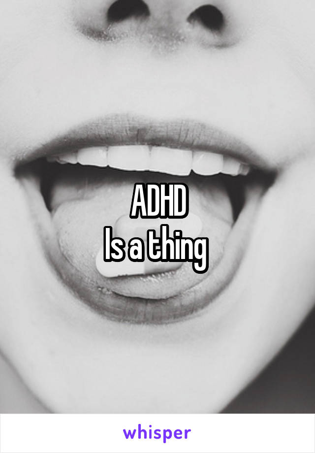 ADHD
Is a thing 