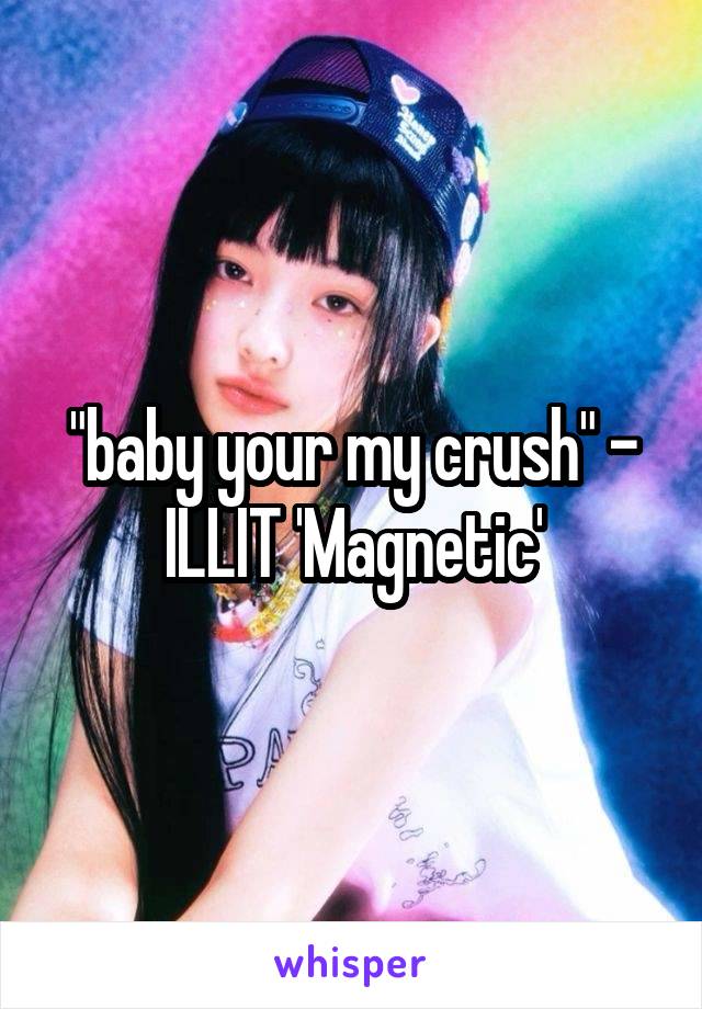 "baby your my crush" - ILLIT 'Magnetic'