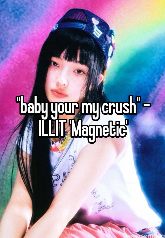 "baby your my crush" - ILLIT 'Magnetic'