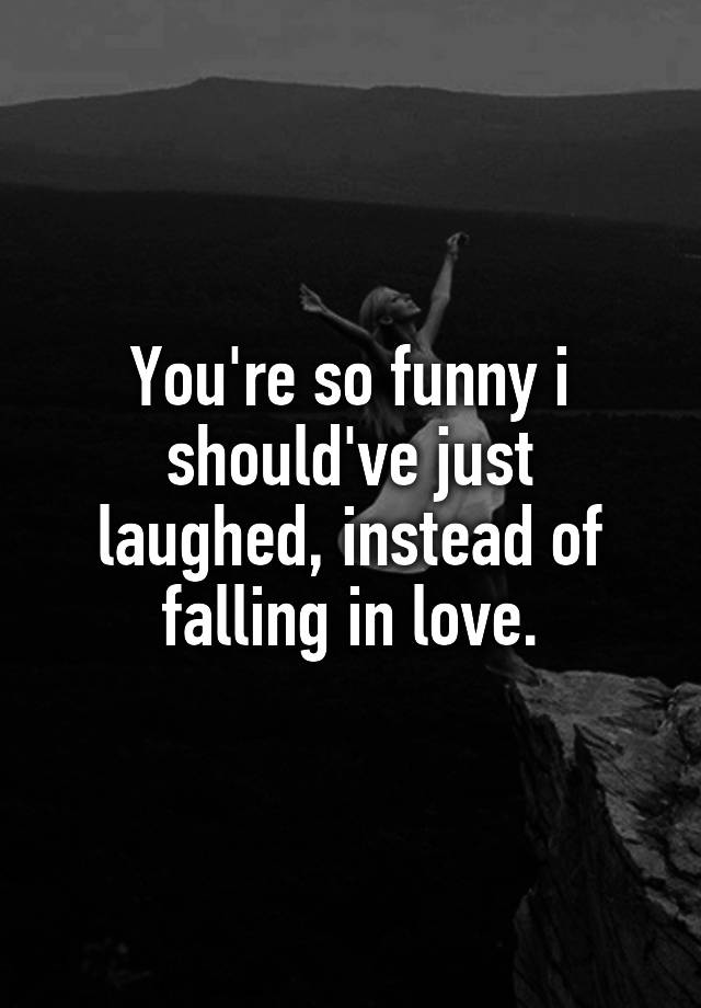 You're so funny i should've just laughed, instead of falling in love.