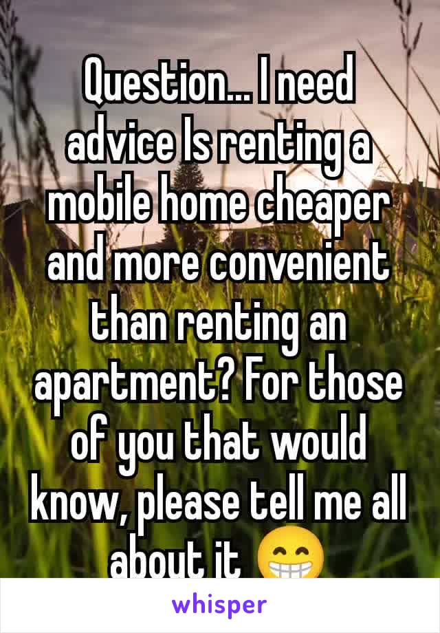 Question... I need advice Is renting a mobile home cheaper and more convenient than renting an apartment? For those of you that would know, please tell me all about it 😁