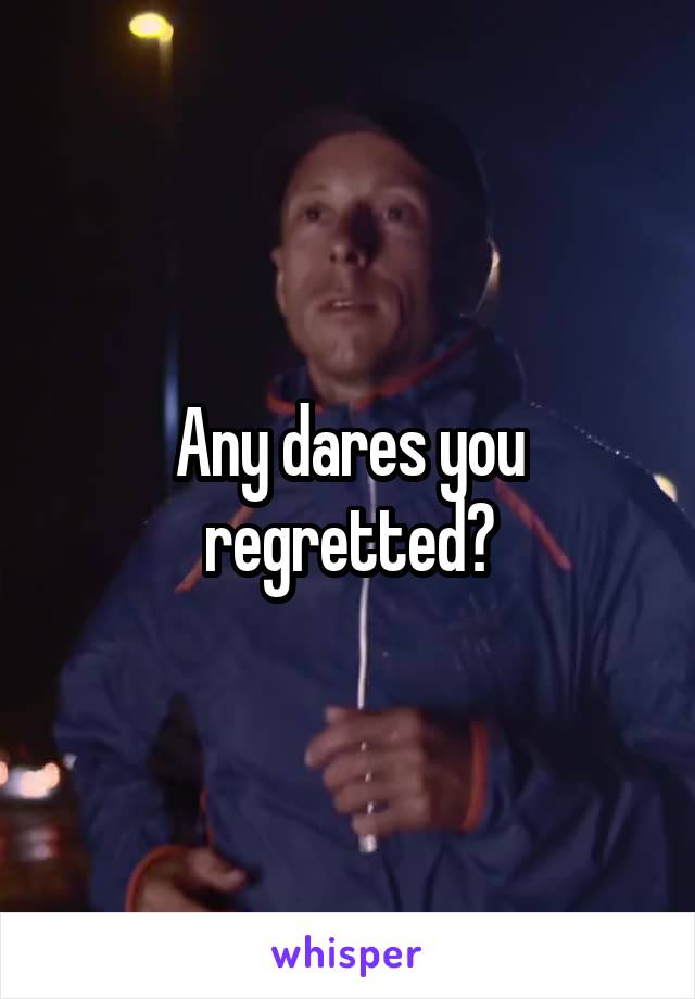 Any dares you regretted?