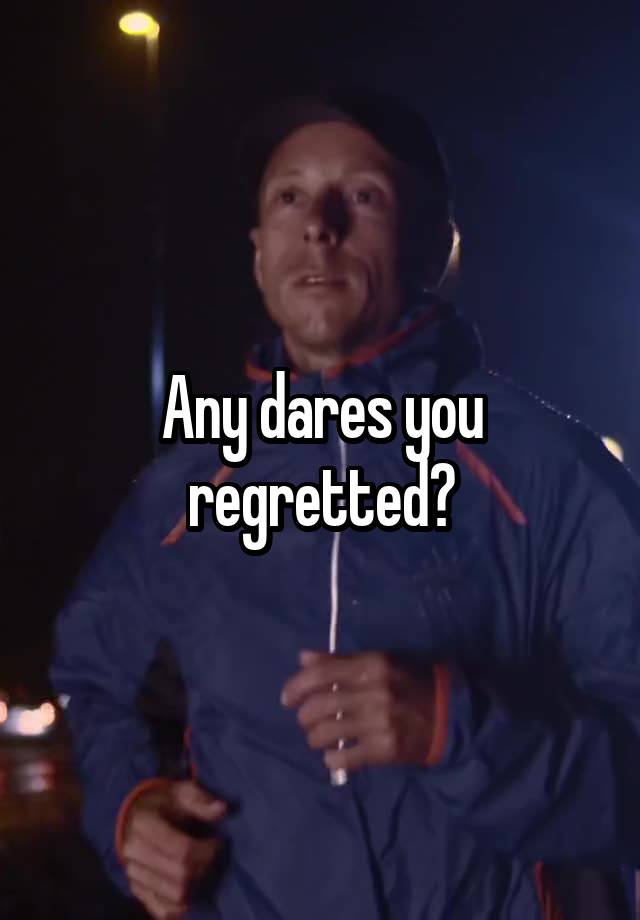 Any dares you regretted?