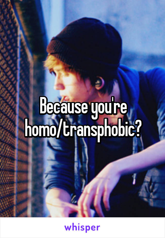 Because you're homo/transphobic?