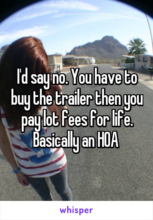 I'd say no. You have to buy the trailer then you pay lot fees for life. Basically an HOA 