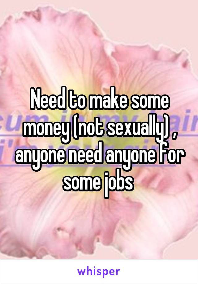 Need to make some money (not sexually) , anyone need anyone for some jobs 