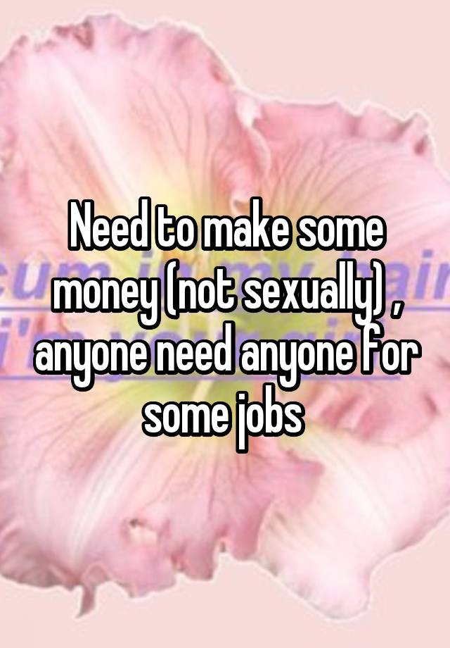 Need to make some money (not sexually) , anyone need anyone for some jobs 