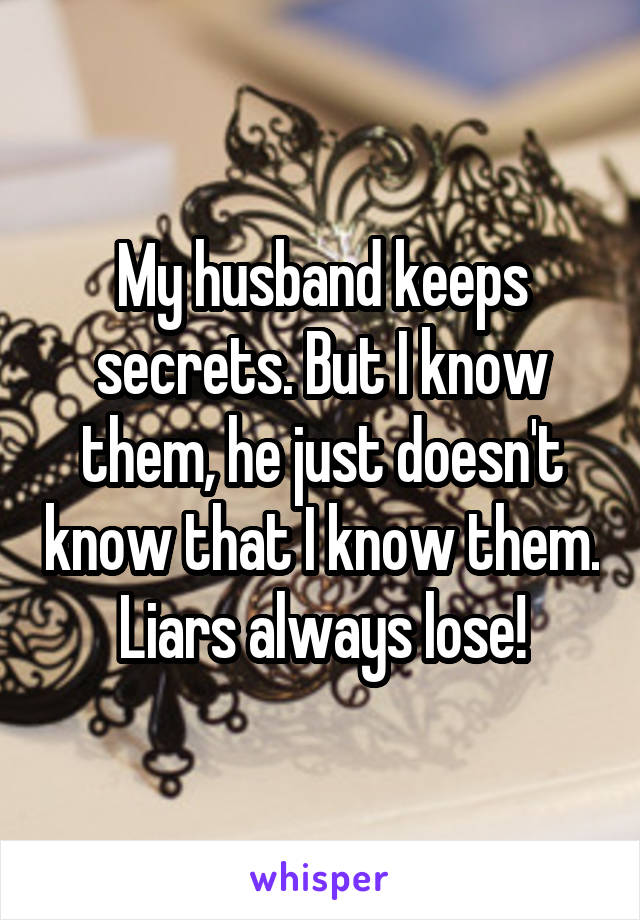 My husband keeps secrets. But I know them, he just doesn't know that I know them. Liars always lose!