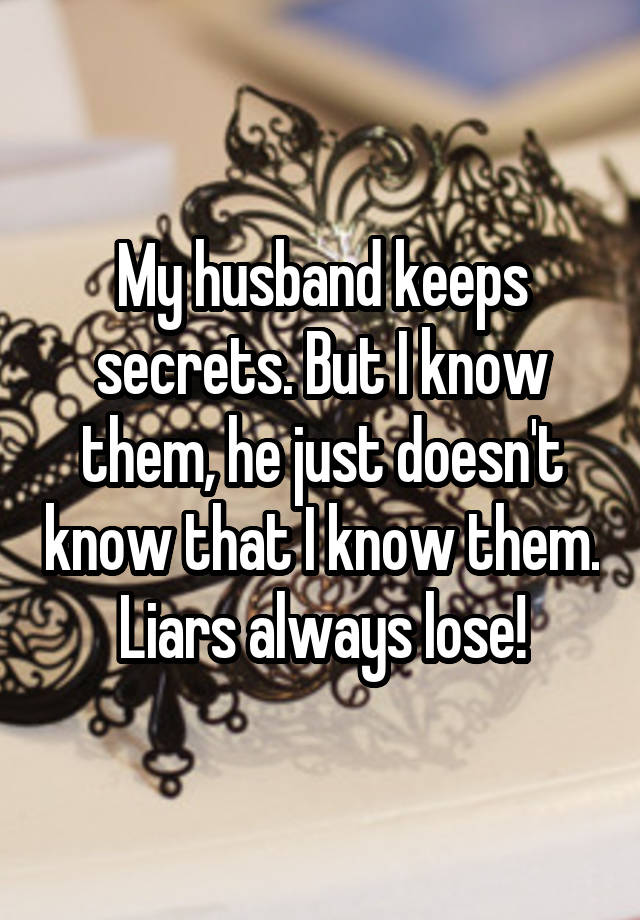 My husband keeps secrets. But I know them, he just doesn't know that I know them. Liars always lose!