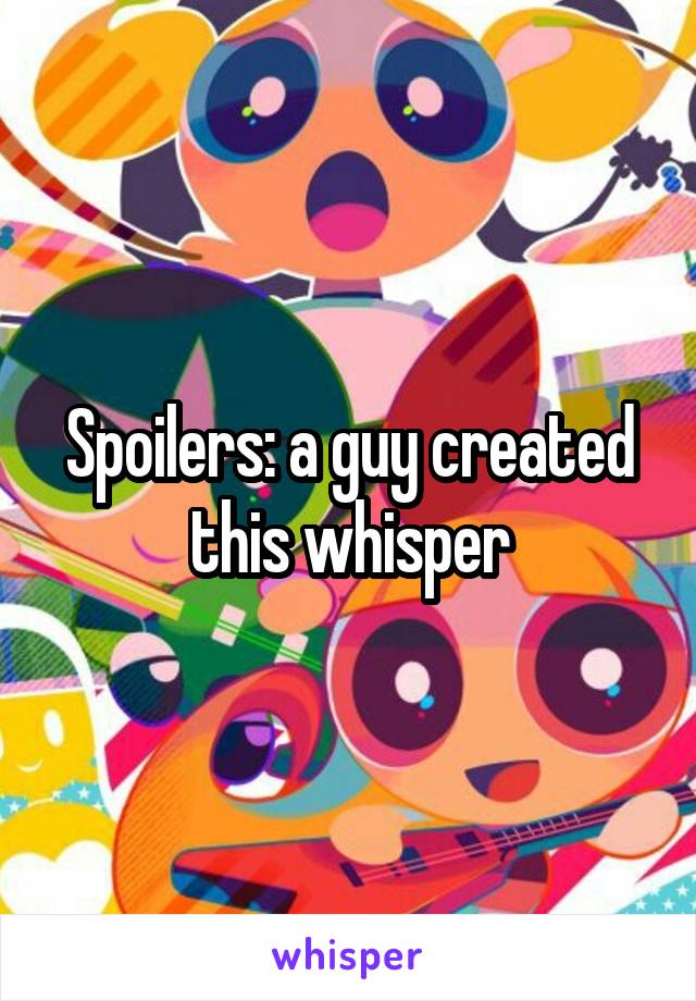 Spoilers: a guy created this whisper