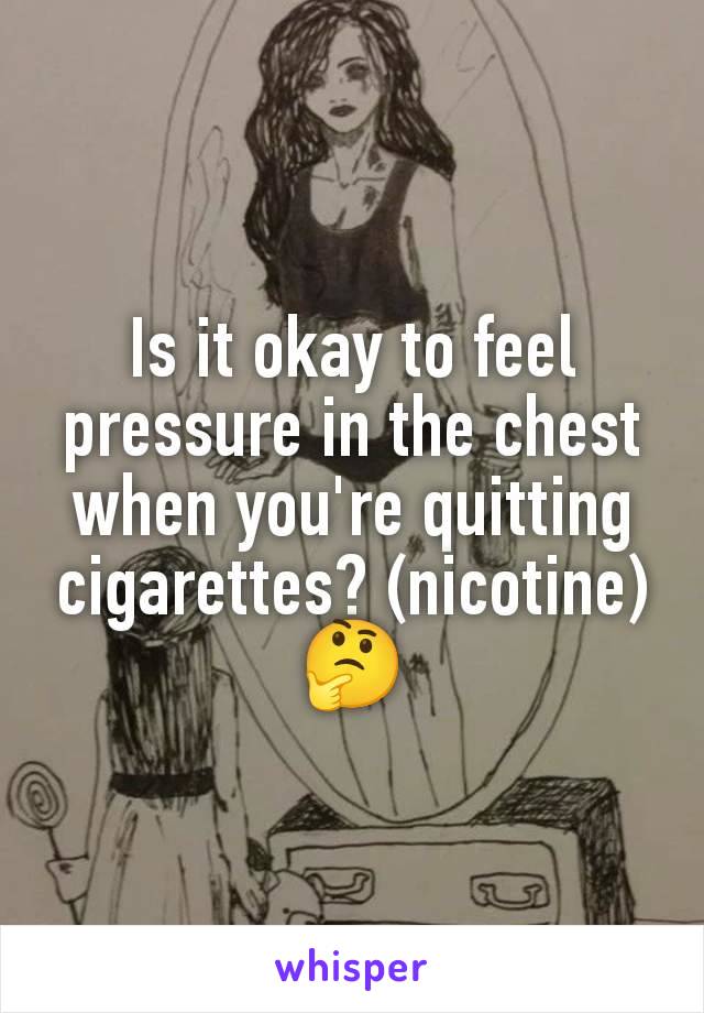 Is it okay to feel pressure in the chest when you're quitting cigarettes? (nicotine)🤔