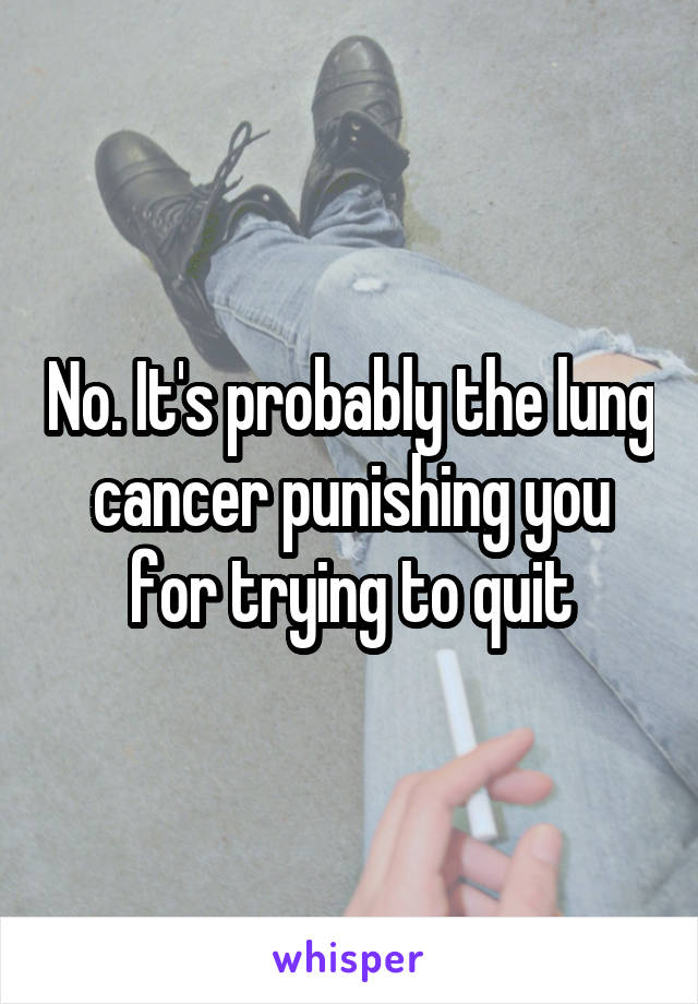 No. It's probably the lung cancer punishing you for trying to quit