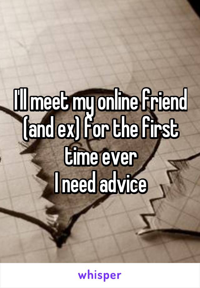 I'll meet my online friend (and ex) for the first time ever
I need advice