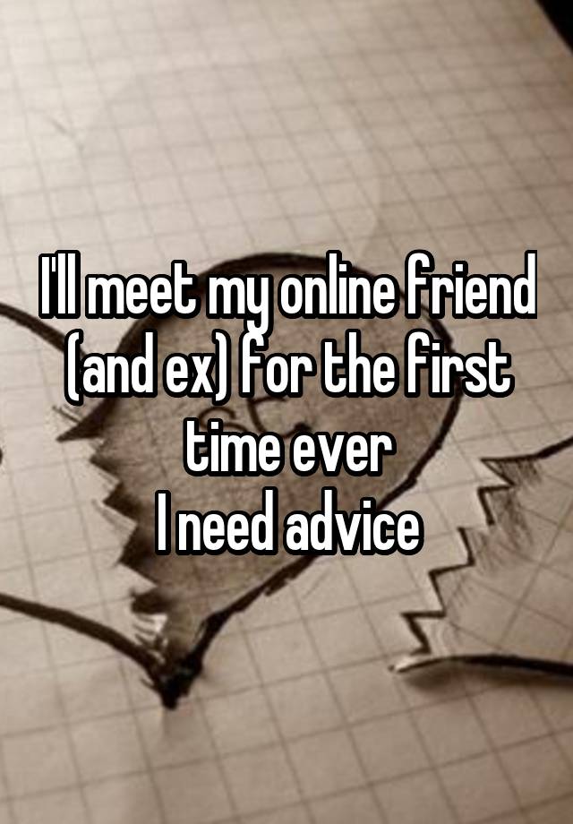 I'll meet my online friend (and ex) for the first time ever
I need advice