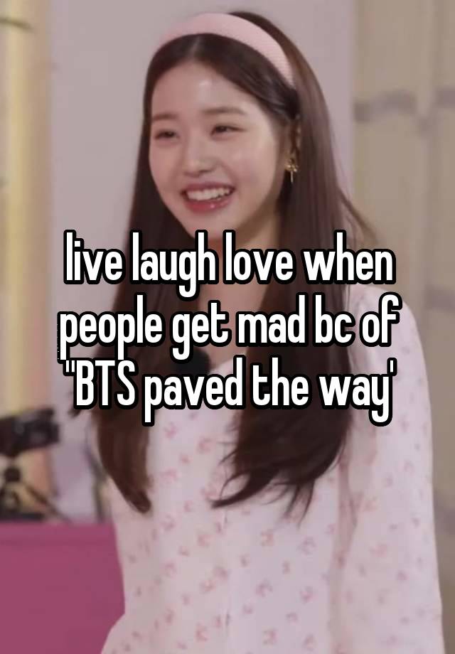 live laugh love when people get mad bc of "BTS paved the way'