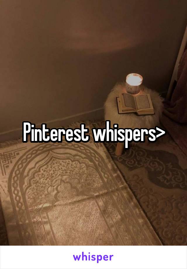 Pinterest whispers>