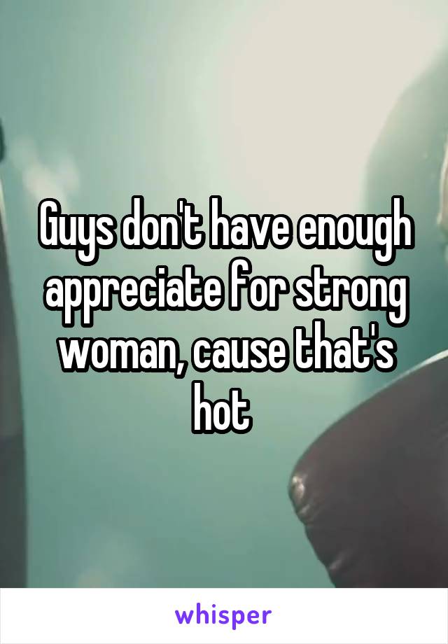 Guys don't have enough appreciate for strong woman, cause that's hot 