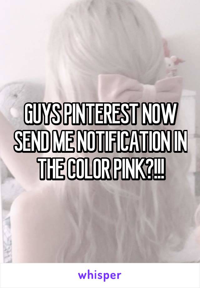 GUYS PINTEREST NOW SEND ME NOTIFICATION IN THE COLOR PINK?!!!