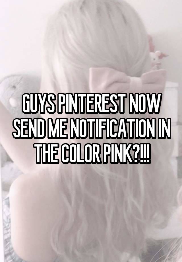 GUYS PINTEREST NOW SEND ME NOTIFICATION IN THE COLOR PINK?!!!