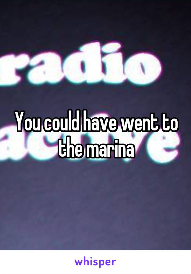 You could have went to the marina