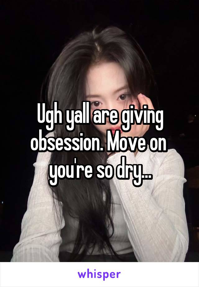 Ugh yall are giving obsession. Move on  you're so dry...