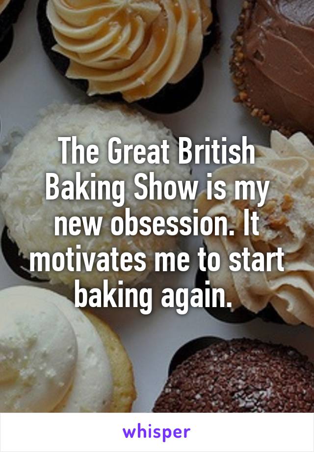 The Great British Baking Show is my new obsession. It motivates me to start baking again. 