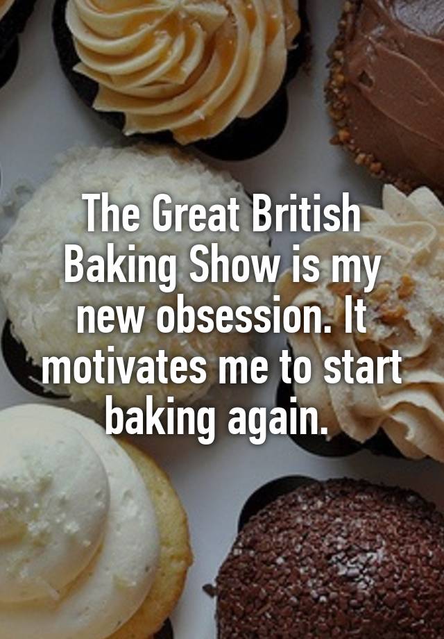 The Great British Baking Show is my new obsession. It motivates me to start baking again. 