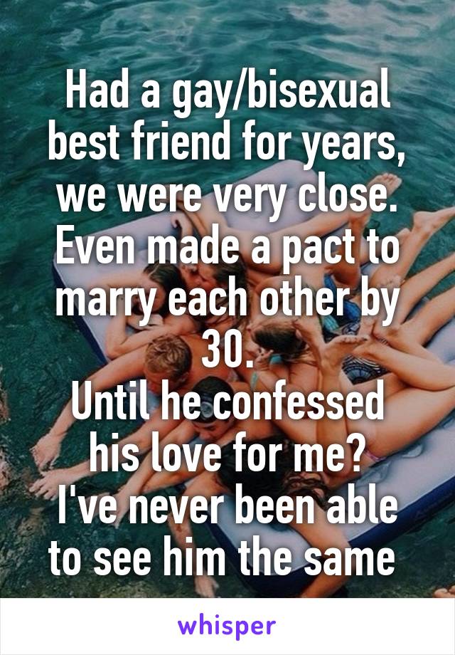 Had a gay/bisexual best friend for years, we were very close. Even made a pact to marry each other by 30.
Until he confessed his love for me?
I've never been able to see him the same 